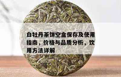 白牡丹茶饼空盒保存及使用指南，价格与品质分析，饮用方法详解