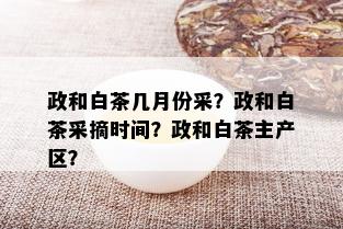 政和白茶几月份采？政和白茶采摘时间？政和白茶主产区？