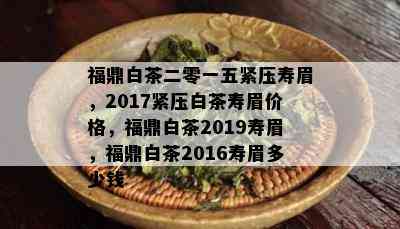 福鼎白茶二零一五紧压寿眉，2017紧压白茶寿眉价格，福鼎白茶2019寿眉，福鼎白茶2016寿眉多少钱