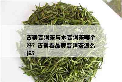 古寨普洱茶与木普洱茶哪个好？古寨春品牌普洱茶怎么样？