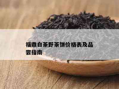 福鼎白茶野茶饼价格表及品尝指南