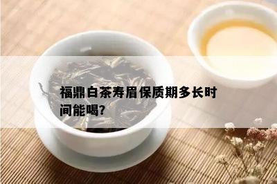 福鼎白茶寿眉保质期多长时间能喝？