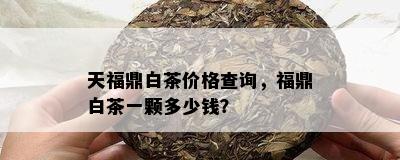 天福鼎白茶价格查询，福鼎白茶一颗多少钱？