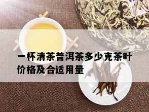 一杯清茶普洱茶多少克茶叶价格及合适用量