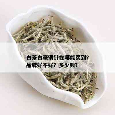 白茶白毫银针在哪能买到？品牌好不好？多少钱？