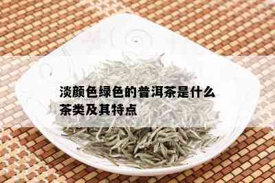 淡颜色绿色的普洱茶是什么茶类及其特点