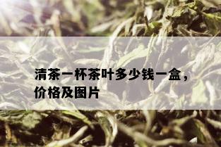 清茶一杯茶叶多少钱一盒，价格及图片