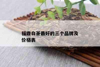 福鼎白茶更好的三个品牌及价格表