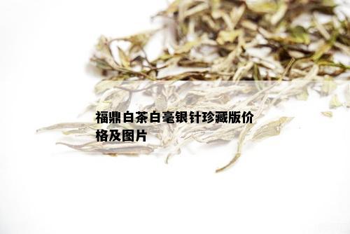 福鼎白茶白毫银针珍藏版价格及图片