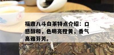 福鼎八斗白茶特点介绍：口感醇和，色明亮橙黄，香气高雅芬芳。