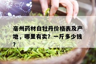 亳州材白牡丹价格表及产地，哪里有卖？一斤多少钱？