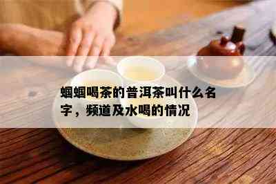 蝈蝈喝茶的普洱茶叫什么名字，频道及水喝的情况