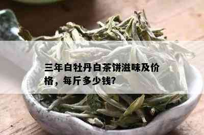 三年白牡丹白茶饼滋味及价格，每斤多少钱？