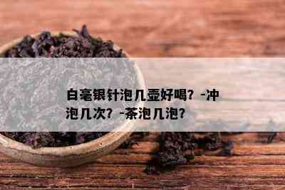 白毫银针泡几壶好喝？-冲泡几次？-茶泡几泡？