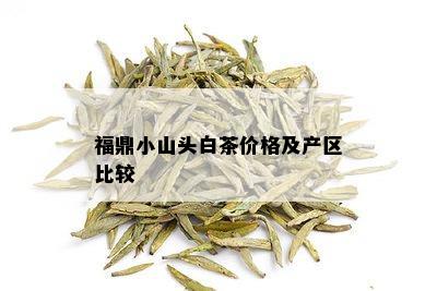 福鼎小山头白茶价格及产区比较