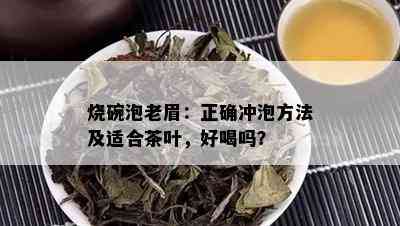 烧碗泡老眉：正确冲泡方法及适合茶叶，好喝吗？