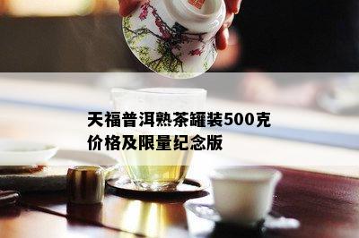 天福普洱熟茶罐装500克价格及 *** 纪念版