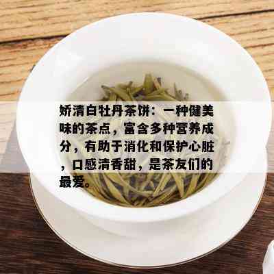 娇清白牡丹茶饼：一种健美味的茶点，富含多种营养成分，有助于消化和保护心脏，口感清香甜，是茶友们的更爱。