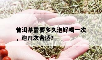 普洱茶需要多久泡好喝一次，泡几次合适？