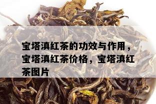 宝塔滇红茶的功效与作用，宝塔滇红茶价格，宝塔滇红茶图片