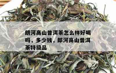 朗河高山普洱茶怎么样好喝吗，多少钱，郎河高山普洱茶特级品