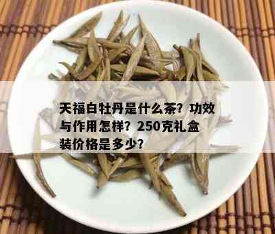 天福白牡丹是什么茶？功效与作用怎样？250克礼盒装价格是多少？