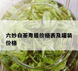 六妙白茶寿眉价格表及罐装价格