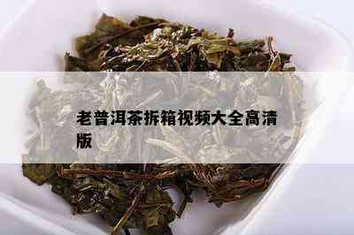 老普洱茶拆箱视频大全高清版