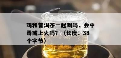 鸡和普洱茶一起喝吗，会中或上火吗？（长度：38个字节）