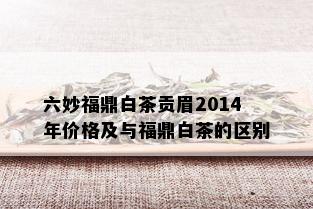 六妙福鼎白茶贡眉2014年价格及与福鼎白茶的区别