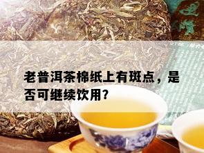 老普洱茶棉纸上有斑点，是否可继续饮用？