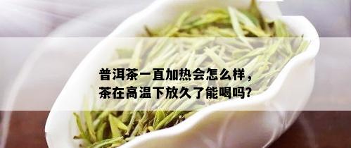 普洱茶一直加热会怎么样，茶在高温下放久了能喝吗？