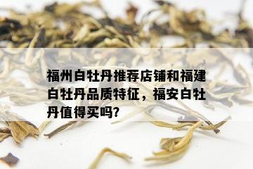 福州白牡丹推荐店铺和福建白牡丹品质特征，福安白牡丹值得买吗？