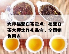 大师福鼎白茶卖点：福鼎白茶大师之作礼品盒，全国销售网点