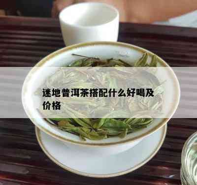 迷地普洱茶搭配什么好喝及价格