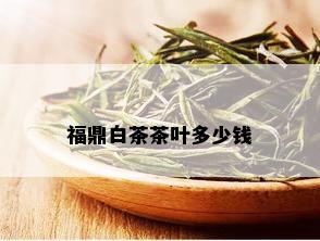 福鼎白茶茶叶多少钱