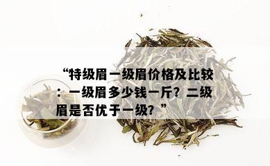 “特级眉一级眉价格及比较：一级眉多少钱一斤？二级眉是否优于一级？”