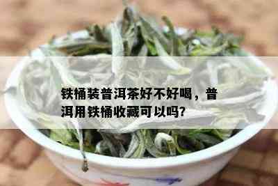 铁桶装普洱茶好不好喝，普洱用铁桶收藏可以吗？