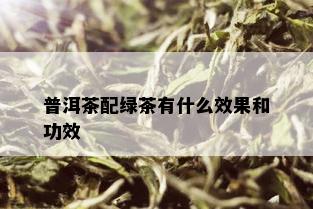 普洱茶配绿茶有什么效果和功效