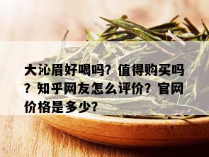 大沁眉好喝吗？值得购买吗？知乎网友怎么评价？官网价格是多少？