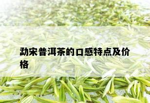 勐宋普洱茶的口感特点及价格