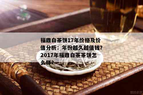 福鼎白茶饼17年价格及价值分析：年份越久越值钱？2017年福鼎白茶茶饼怎么样？