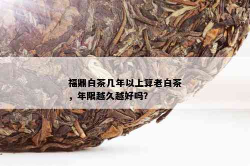 福鼎白茶几年以上算老白茶，年限越久越好吗？