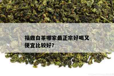 福鼎白茶哪家最正宗好喝又便宜比较好？