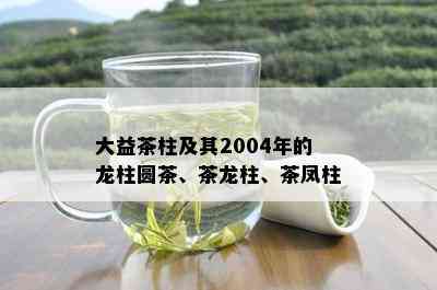 大益茶柱及其2004年的龙柱圆茶、茶龙柱、茶凤柱