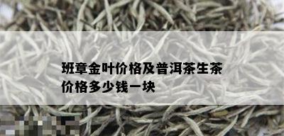 班章金叶价格及普洱茶生茶价格多少钱一块