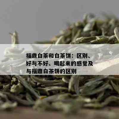 福鼎白茶和白茶饼：区别、好与不好、喝起来的感觉及与福鼎白茶饼的区别