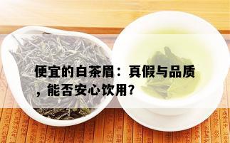 便宜的白茶眉：真假与品质，能否安心饮用？