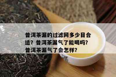 普洱茶漏的过滤网多少目合适？普洱茶漏气了能喝吗？普洱茶漏气了会怎样？