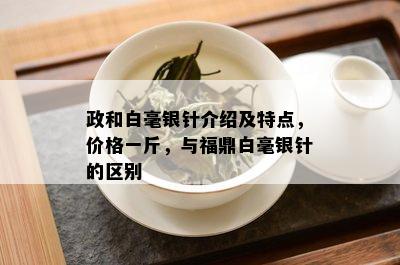 政和白毫银针介绍及特点，价格一斤，与福鼎白毫银针的区别